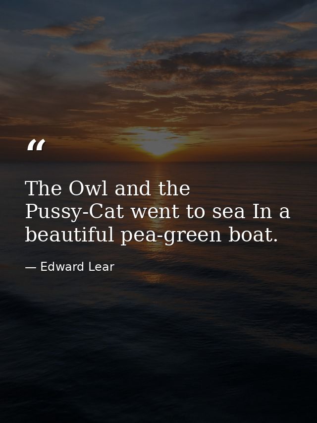 The Owl and the Pussy-Cat went to sea In a beautiful pea-green boat. — Edward Lear
