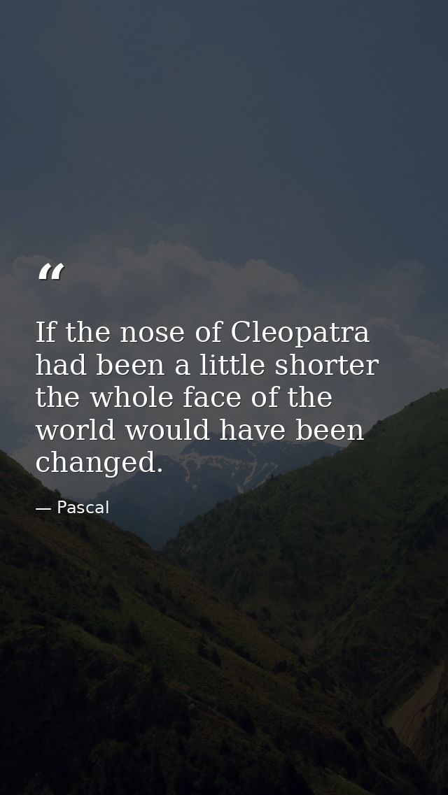 If the nose of Cleopatra had been a little shorter the whole face of the world would have been changed. — Pascal