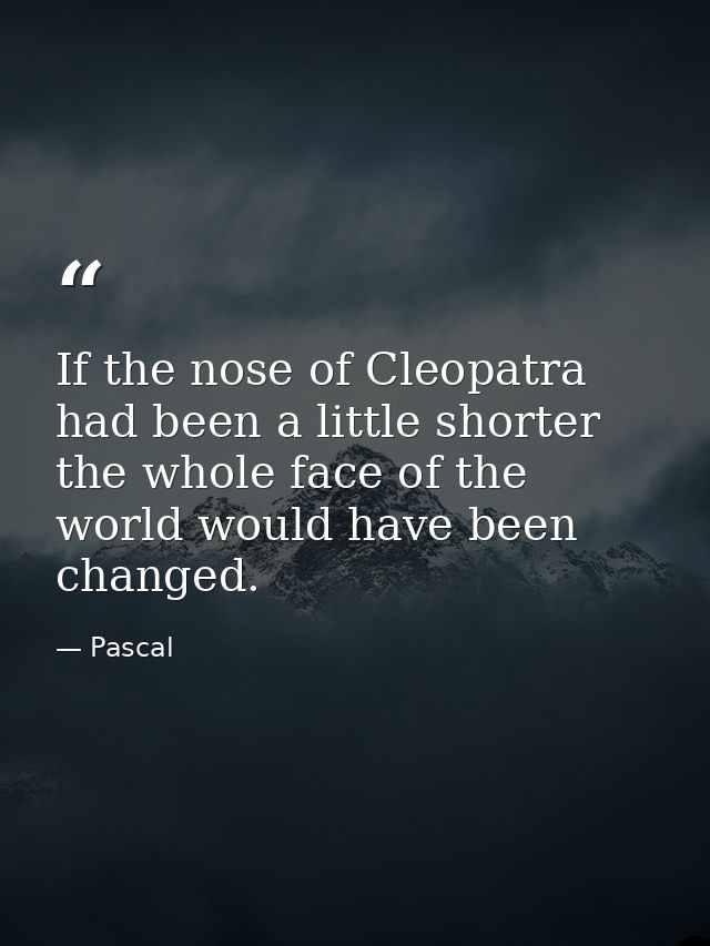 If the nose of Cleopatra had been a little shorter the whole face of the world would have been changed. — Pascal