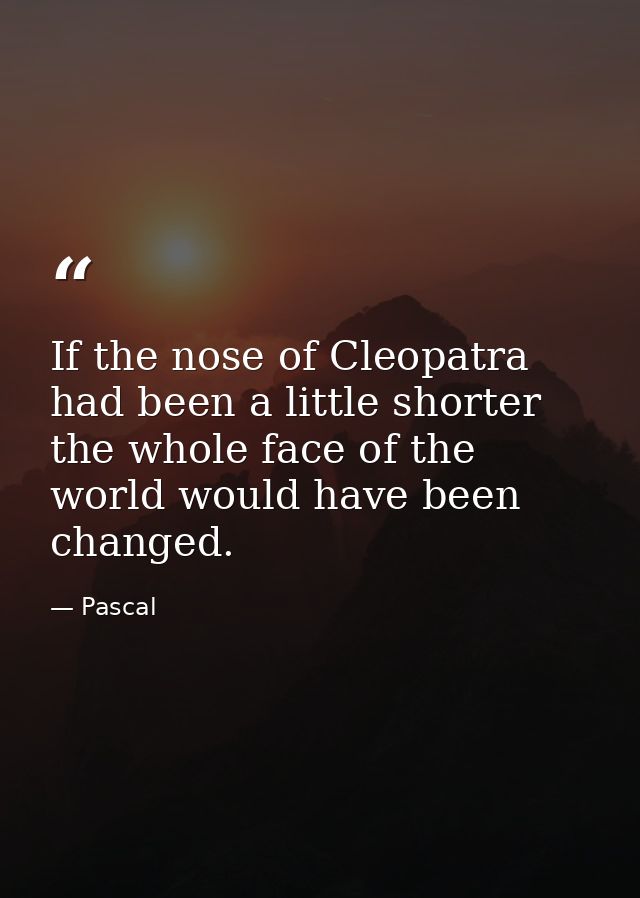 If the nose of Cleopatra had been a little shorter the whole face of the world would have been changed. — Pascal