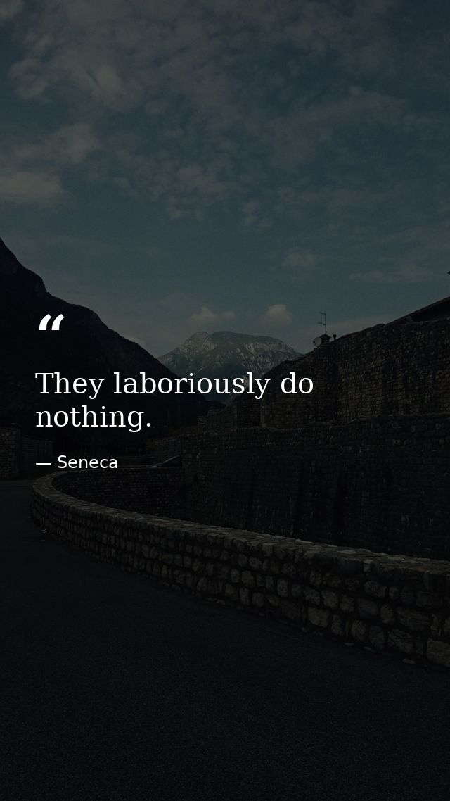 They laboriously do nothing. — Seneca