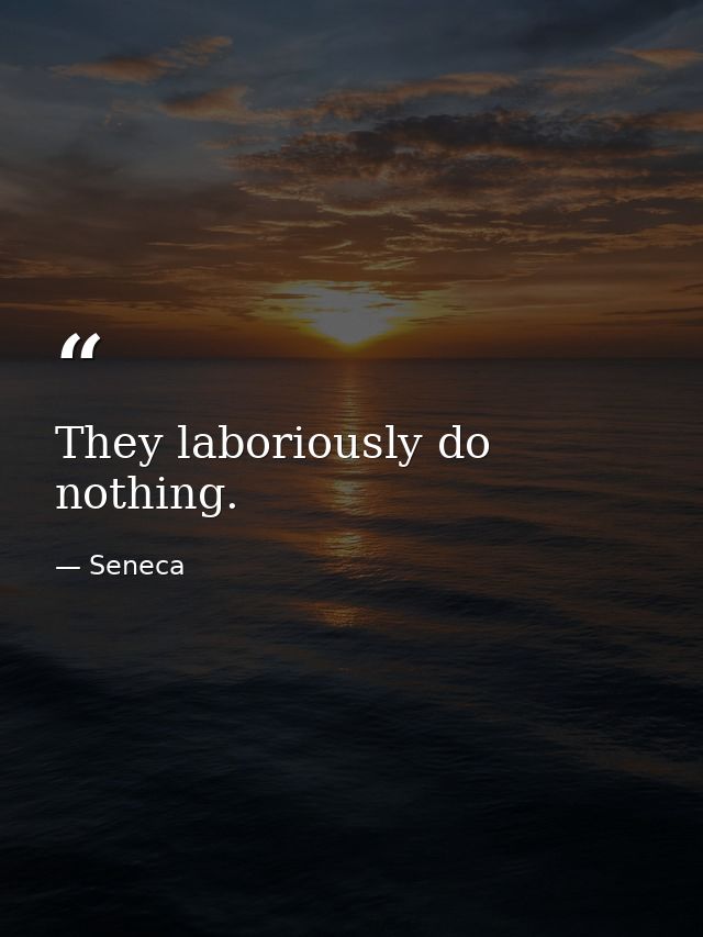 They laboriously do nothing. — Seneca