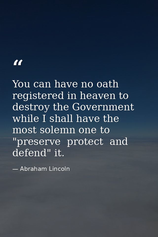 You can have no oath registered in heaven to destroy the Government  while I shall have the most solemn one to "preserve — Abraham Lincoln