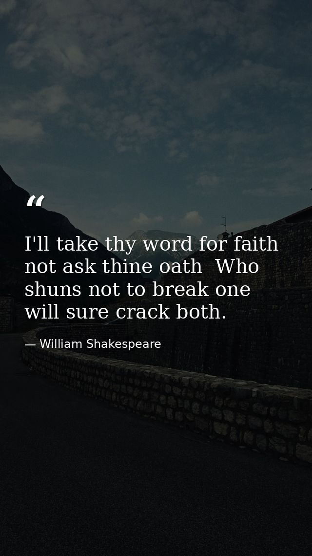 I'll take thy word for faith  not ask thine oath  Who shuns not to break one will sure crack both. — William Shakespeare
