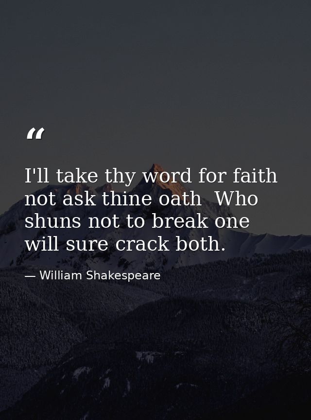 I'll take thy word for faith  not ask thine oath  Who shuns not to break one will sure crack both. — William Shakespeare