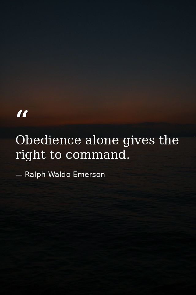 Obedience alone gives the right to command. — Ralph Waldo Emerson
