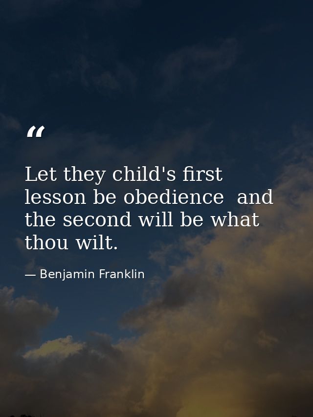 Let they child's first lesson be obedience  and the second will be what thou wilt. — Benjamin Franklin
