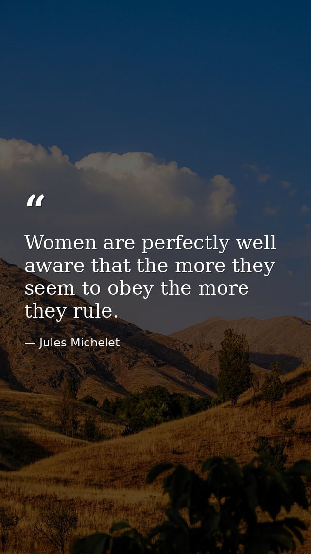 Women are perfectly well aware that the more they seem to obey the more they rule. — Jules Michelet