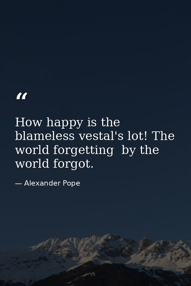 How happy is the blameless vestal's lot! The world forgetting  by the world forgot. — Alexander Pope