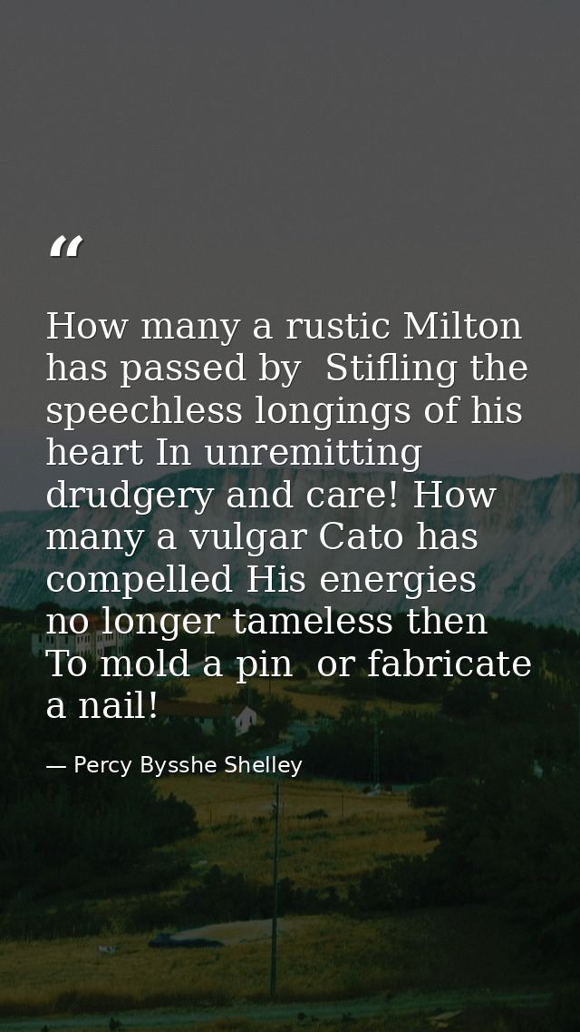 How many a rustic Milton has passed by  Stifling the speechless longings of his heart In unremitting drudgery and care!  — Percy Bysshe Shelley