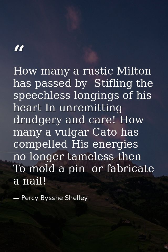 How many a rustic Milton has passed by  Stifling the speechless longings of his heart In unremitting drudgery and care!  — Percy Bysshe Shelley