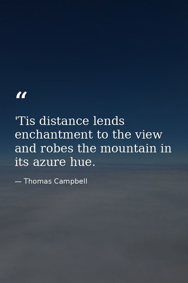 'Tis distance lends enchantment to the view  and robes the mountain in its azure hue. — Thomas Campbell