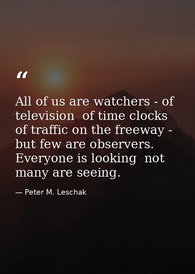 All of us are watchers - of television  of time clocks  of traffic on the freeway - but few are observers. Everyone is l — Peter M. Leschak