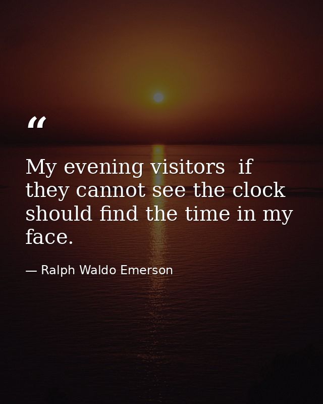 My evening visitors  if they cannot see the clock  should find the time in my face. — Ralph Waldo Emerson