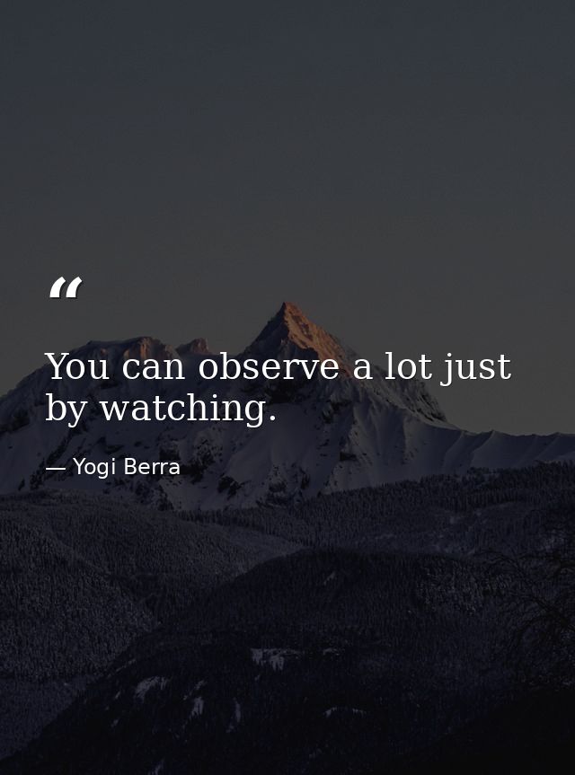 You can observe a lot just by watching. — Yogi Berra