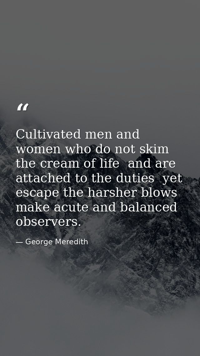 Cultivated men and women who do not skim the cream of life  and are attached to the duties  yet escape the harsher blows — George Meredith