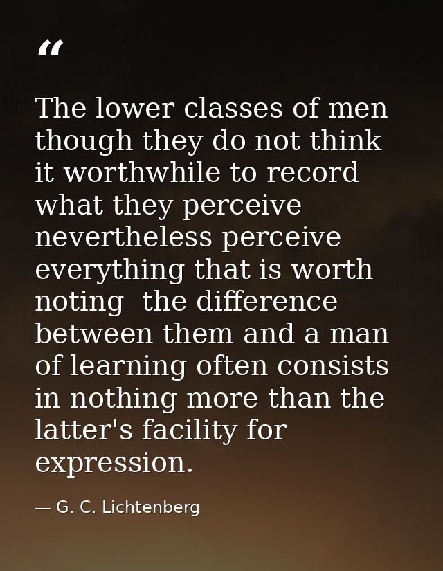 The lower classes of men  though they do not think it worthwhile to record what they perceive  nevertheless perceive eve — G. C. Lichtenberg
