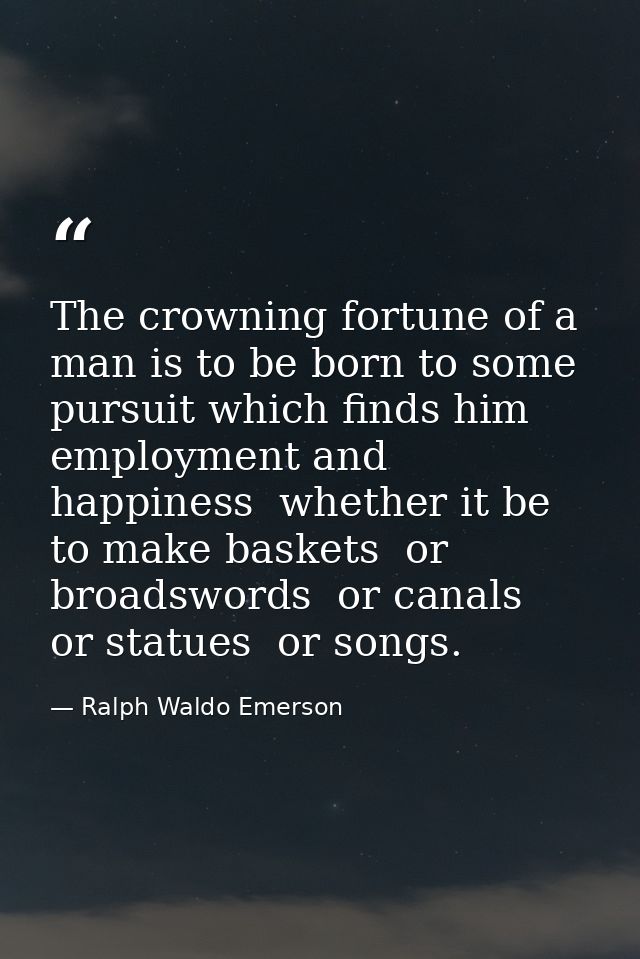The crowning fortune of a man is to be born to some pursuit which finds him employment and happiness  whether it be to m — Ralph Waldo Emerson