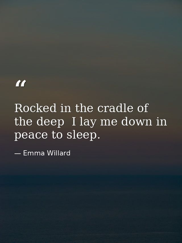Rocked in the cradle of the deep  I lay me down in peace to sleep. — Emma Willard