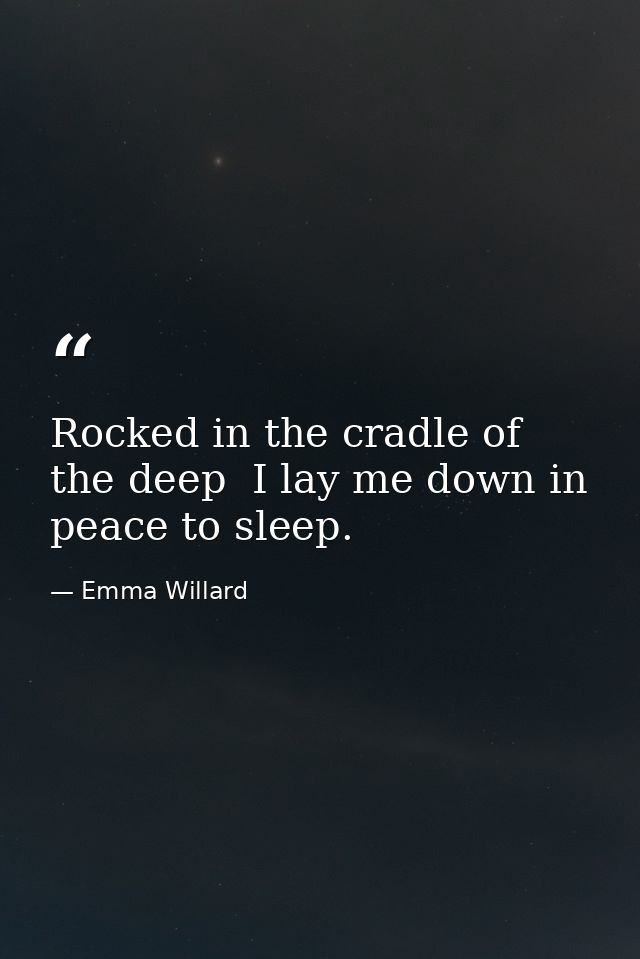 Rocked in the cradle of the deep  I lay me down in peace to sleep. — Emma Willard