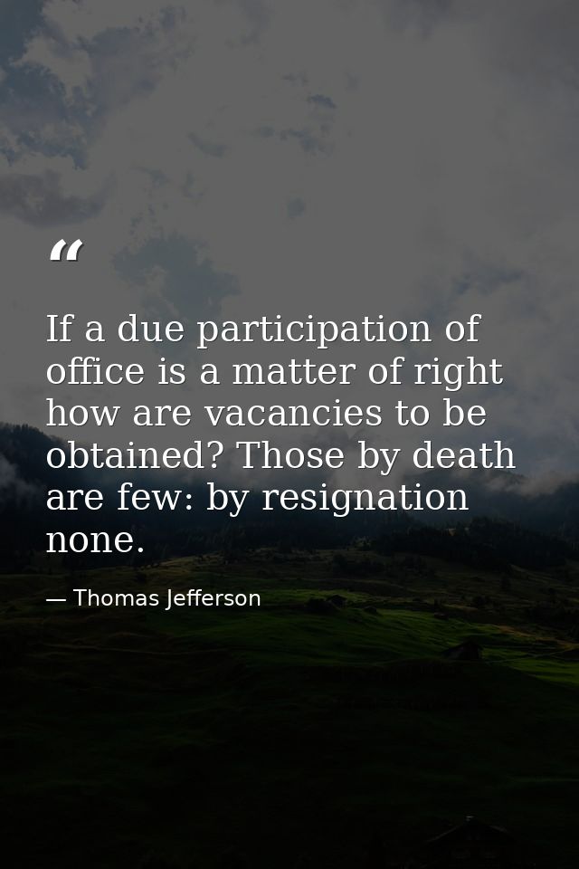 If a due participation of office is a matter of right  how are vacancies to be obtained? Those by death are few: by resi — Thomas Jefferson