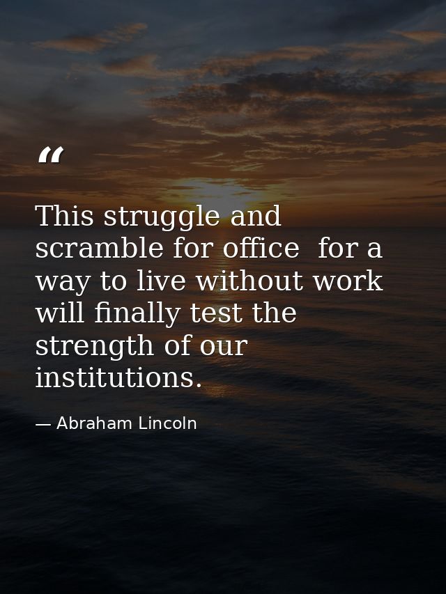 This struggle and scramble for office  for a way to live without work  will finally test the strength of our institution — Abraham Lincoln