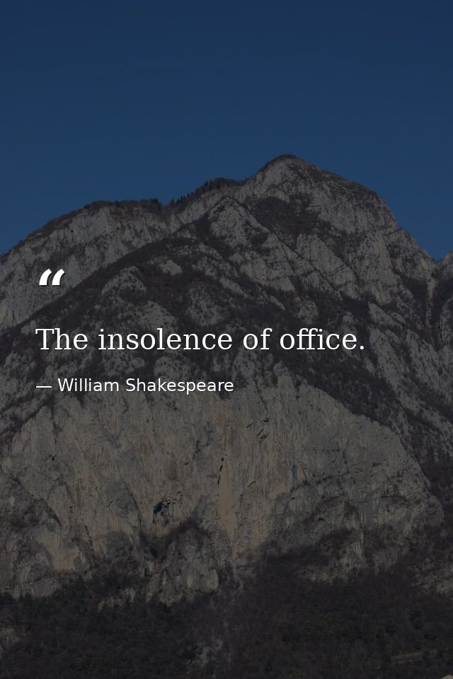 The insolence of office. — William Shakespeare