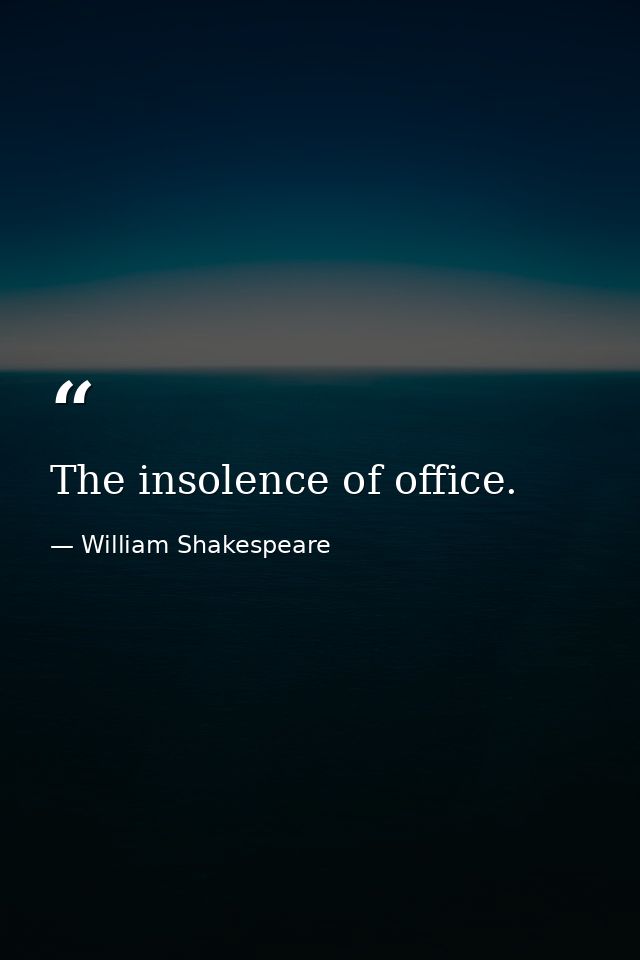 The insolence of office. — William Shakespeare