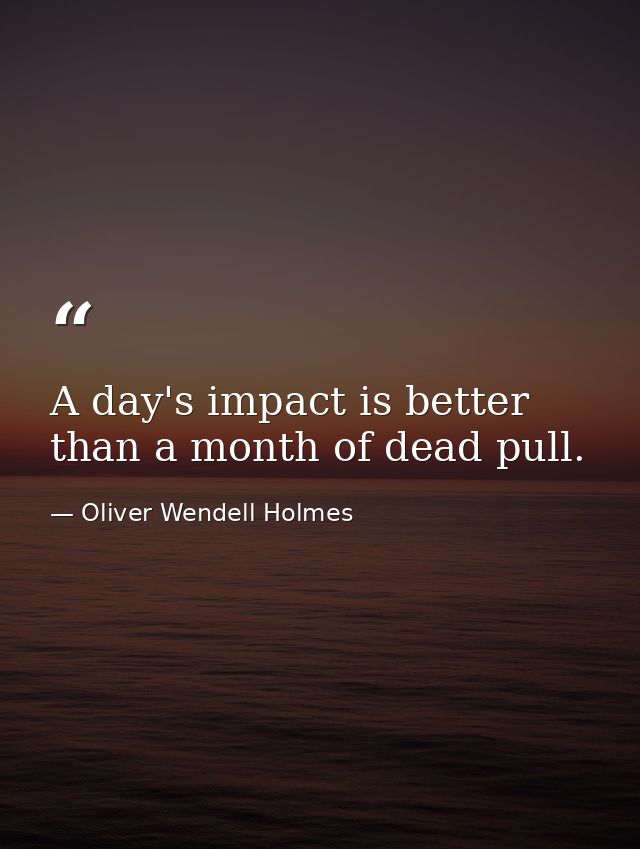 A day's impact is better than a month of dead pull. — Oliver Wendell Holmes