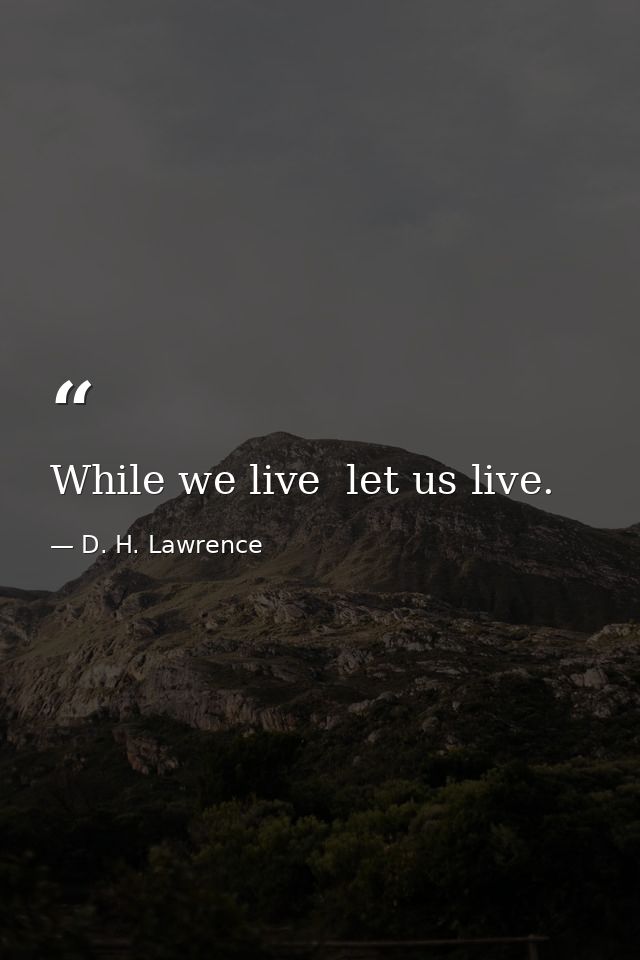 While we live  let us live. — D. H. Lawrence