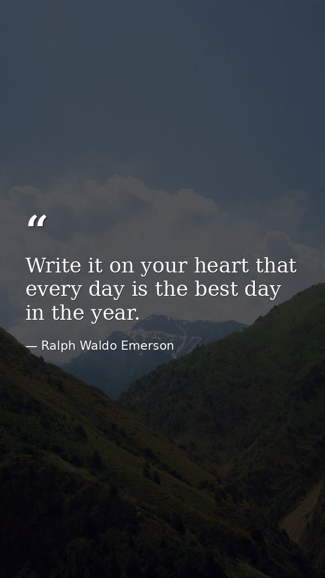 Write it on your heart that every day is the best day in the year. — Ralph Waldo Emerson