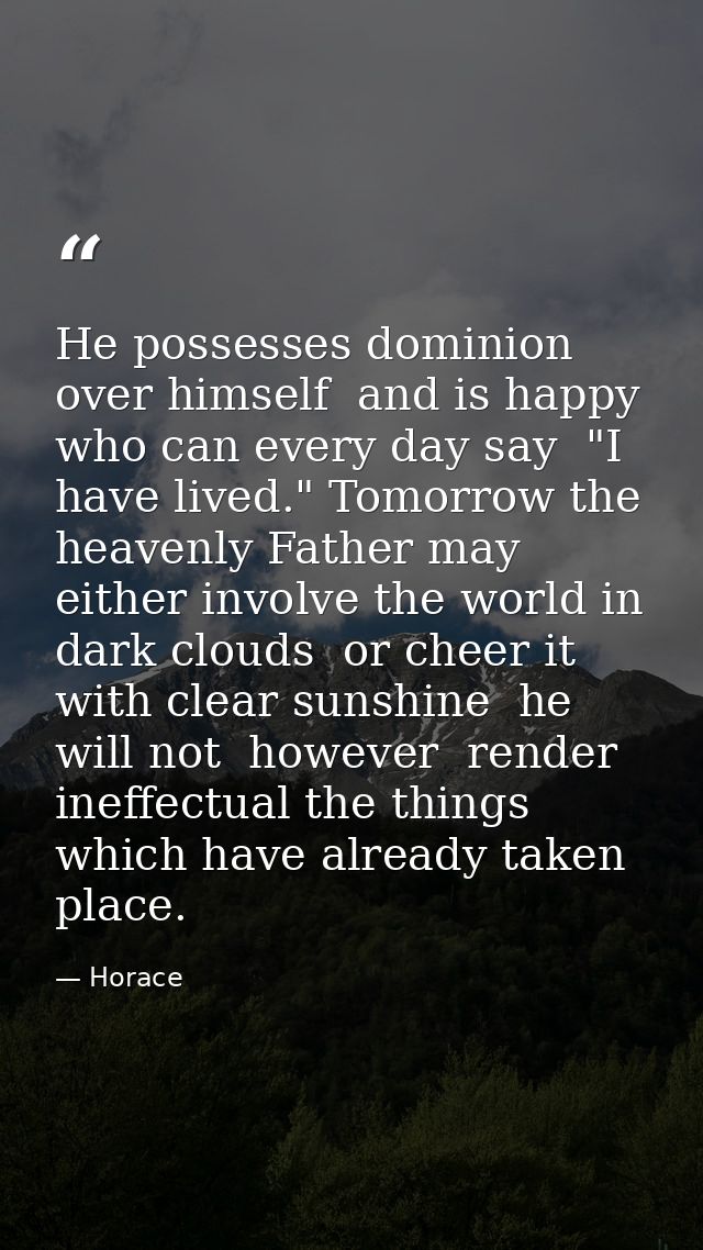 He possesses dominion over himself  and is happy  who can every day say  "I have lived." Tomorrow the heavenly Father ma — Horace