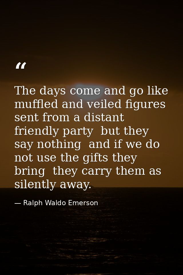 The days come and go like muffled and veiled figures sent from a distant friendly party  but they say nothing  and if we — Ralph Waldo Emerson