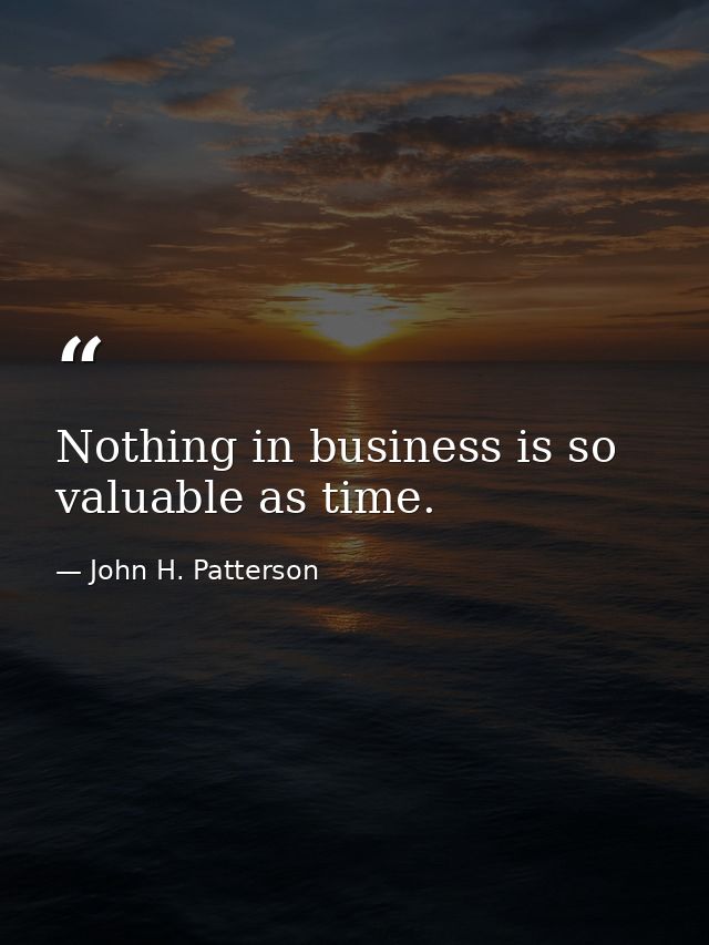 Nothing in business is so valuable as time. — John H. Patterson