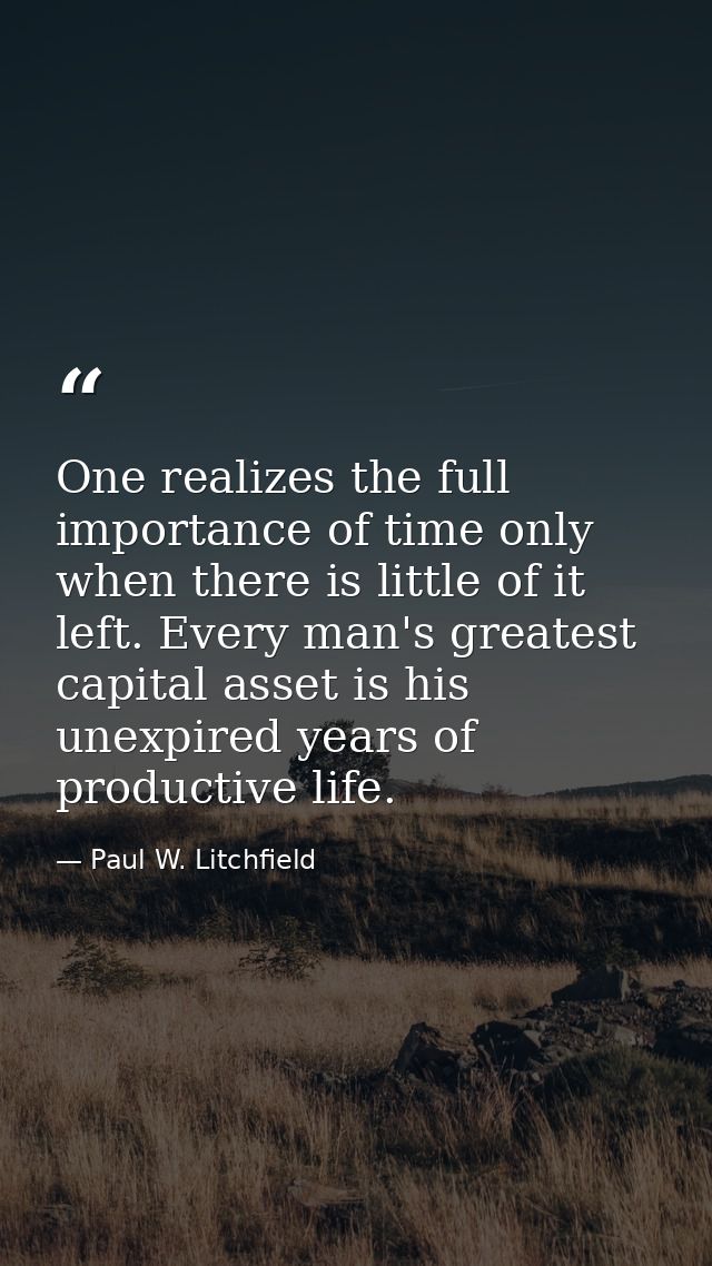 One realizes the full importance of time only when there is little of it left. Every man's greatest capital asset is his — Paul W. Litchfield
