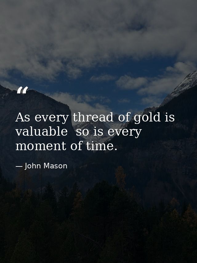 As every thread of gold is valuable  so is every moment of time. — John Mason