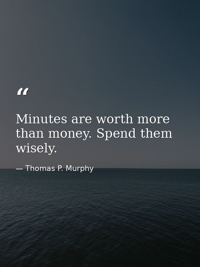 Minutes are worth more than money. Spend them wisely. — Thomas P. Murphy