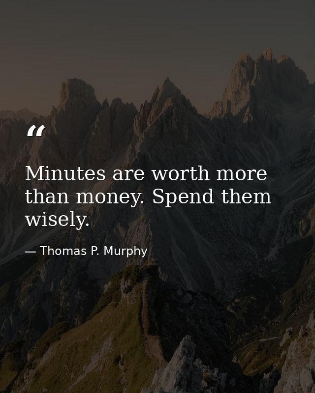 Minutes are worth more than money. Spend them wisely. — Thomas P. Murphy