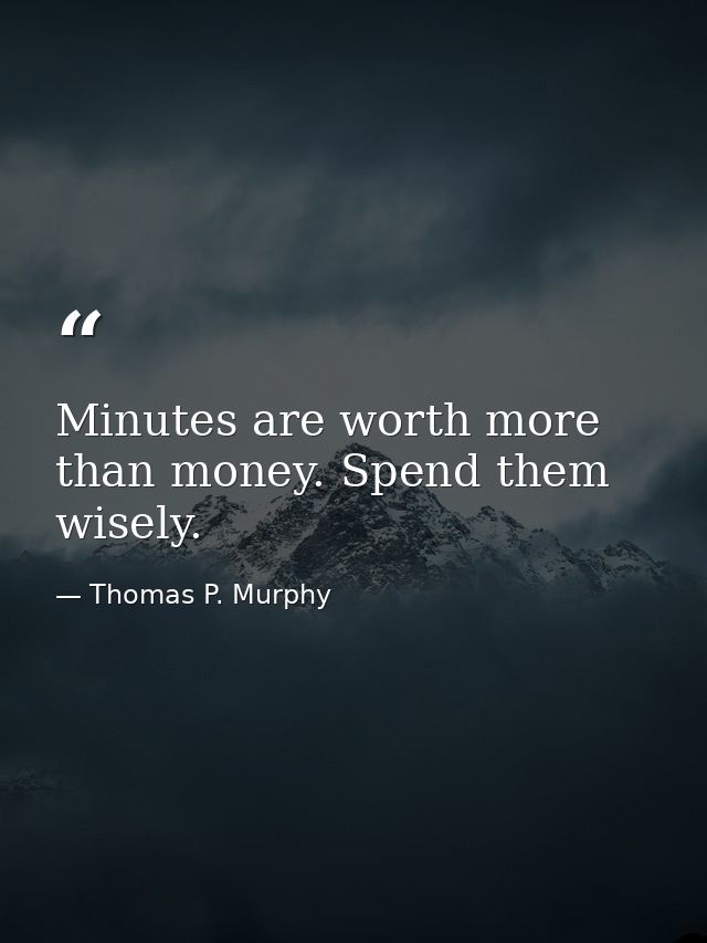 Minutes are worth more than money. Spend them wisely. — Thomas P. Murphy