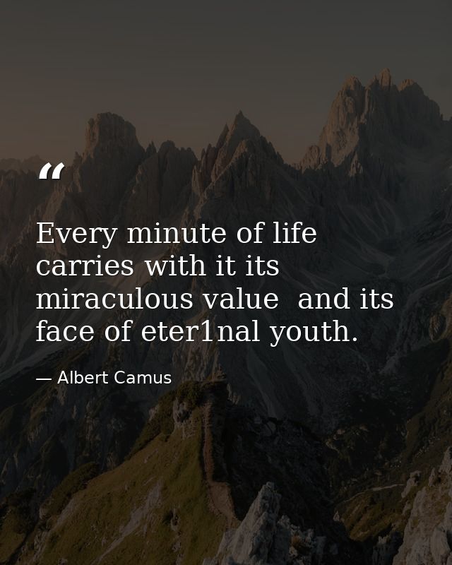 Every minute of life carries with it its miraculous value  and its face of eter1nal youth. — Albert Camus