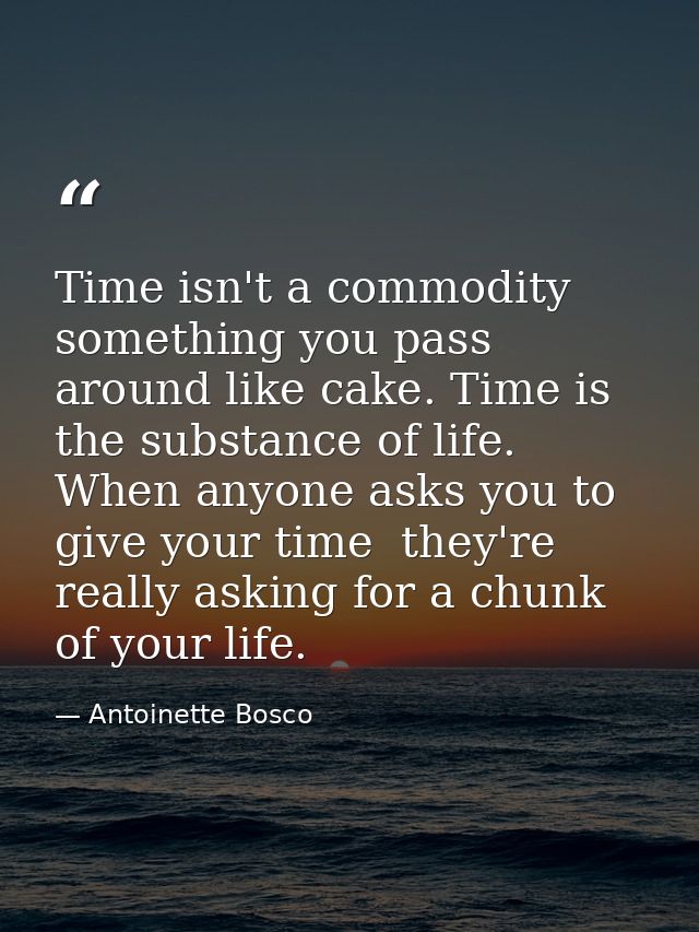 Time isn't a commodity  something you pass around like cake. Time is the substance of life. When anyone asks you to give — Antoinette Bosco