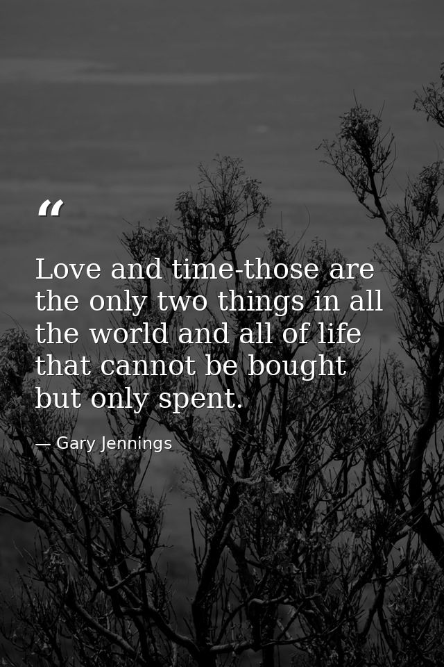 Love and time-those are the only two things in all the world and all of life that cannot be bought  but only spent. — Gary Jennings
