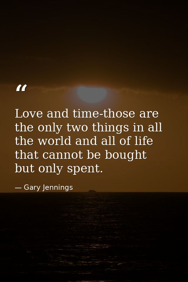 Love and time-those are the only two things in all the world and all of life that cannot be bought  but only spent. — Gary Jennings
