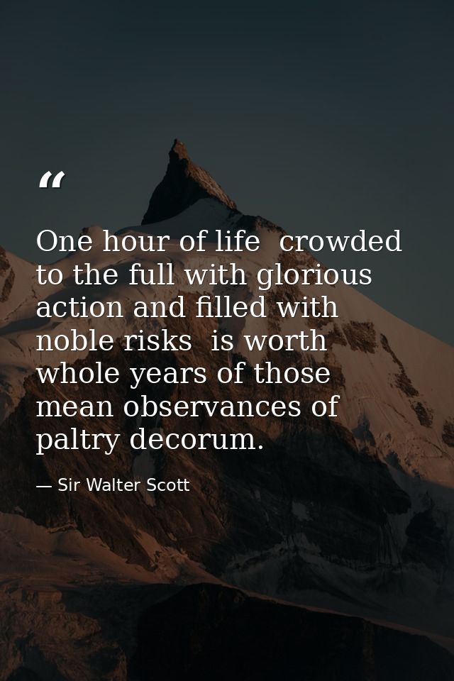 One hour of life  crowded to the full with glorious action and filled with noble risks  is worth whole years of those me — Sir Walter Scott