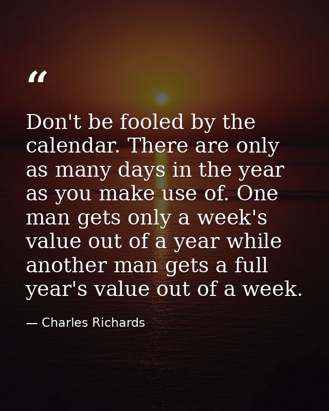 Don't be fooled by the calendar. There are only as many days in the year as you make use of. One man gets only a week's  — Charles Richards