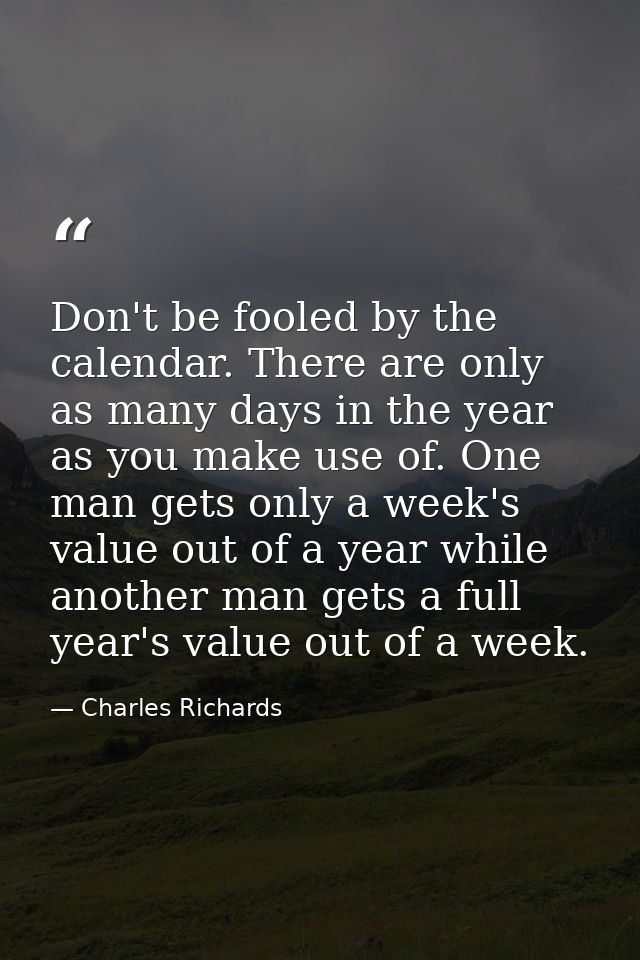 Don't be fooled by the calendar. There are only as many days in the year as you make use of. One man gets only a week's  — Charles Richards