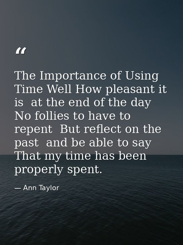 The Importance of Using Time Well How pleasant it is  at the end of the day  No follies to have to repent  But reflect o — Ann Taylor