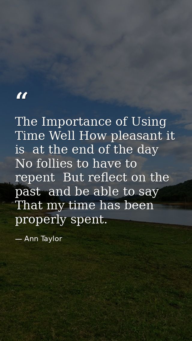 The Importance of Using Time Well How pleasant it is  at the end of the day  No follies to have to repent  But reflect o — Ann Taylor