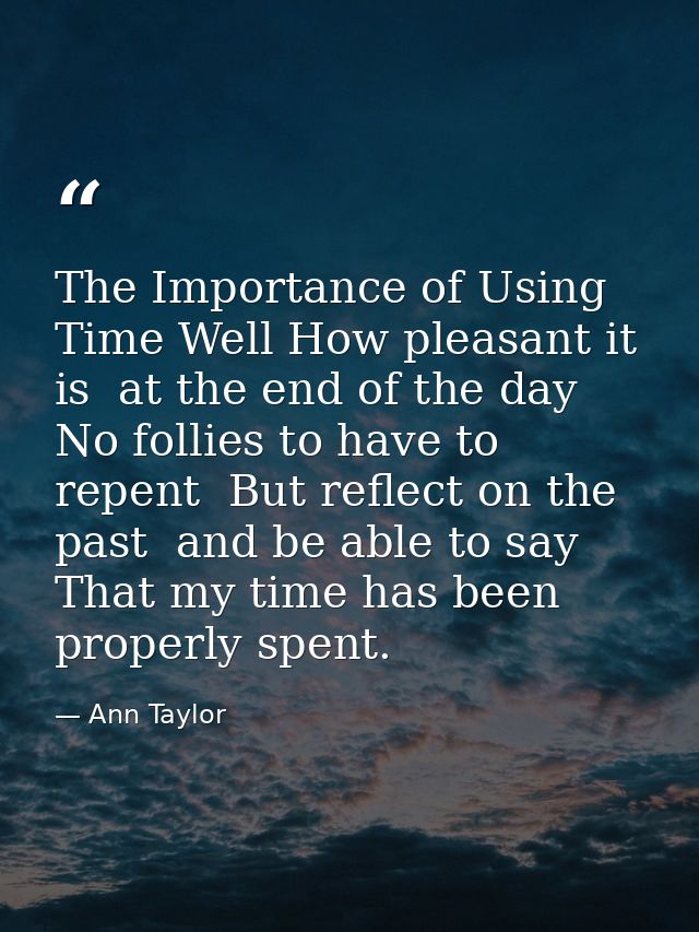 The Importance of Using Time Well How pleasant it is  at the end of the day  No follies to have to repent  But reflect o — Ann Taylor