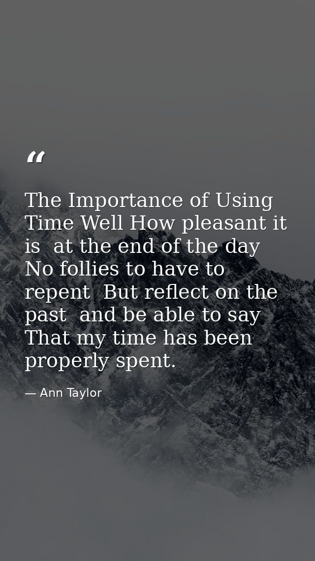 The Importance of Using Time Well How pleasant it is  at the end of the day  No follies to have to repent  But reflect o — Ann Taylor